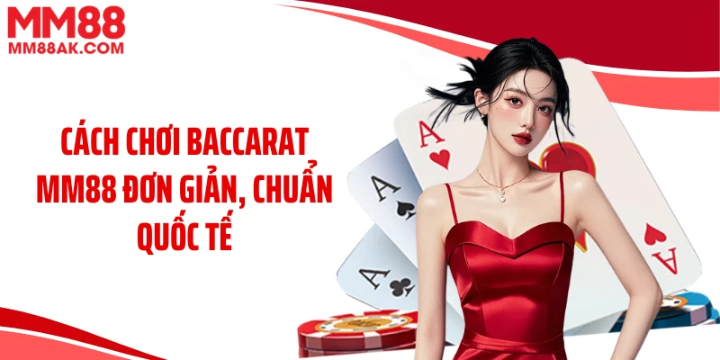 Cách chơi baccarat MM88 đơn giản, chuẩn quốc tế